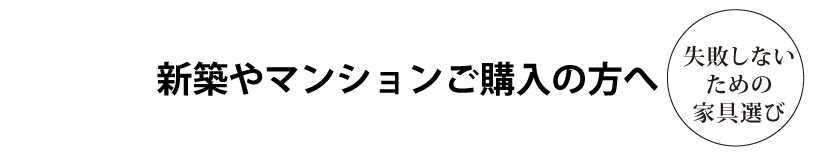 新築やマンションご購入の方へ
失敗しないための家具選び
